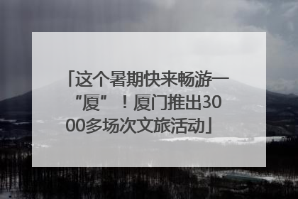 这个暑期快来畅游一“厦”！厦门推出3000多场次文旅活动